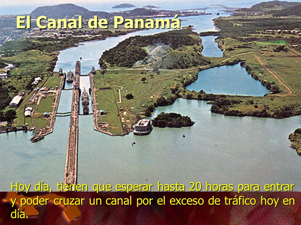 El Canal de Panamá Hoy día, tienen que esperar hasta 20 horas para entrar y poder cruzar un canal por el exceso de tráfico hoy en día.