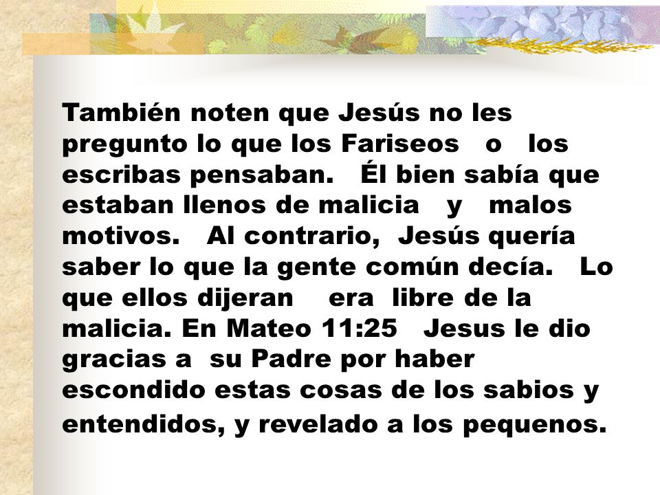 También noten que Jesús no les pregunto lo que los Fariseos o los escribas pensaban.