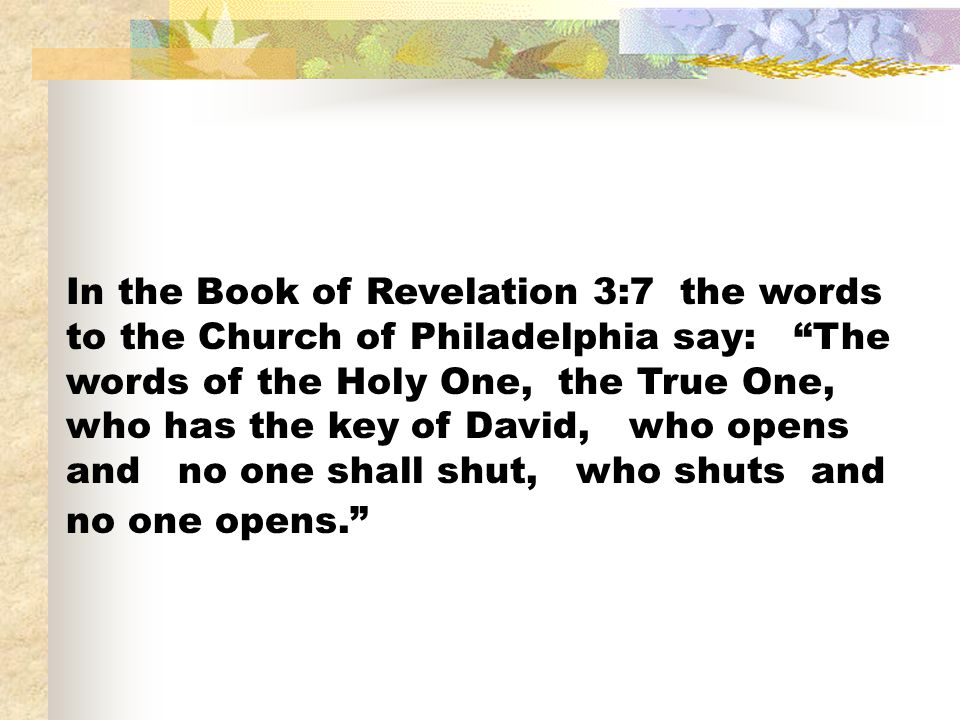 In the Book of Revelation 3:7 the words to the Church of Philadelphia say: The words of the Holy One, the True One, who has the key of David, who opens and no one shall shut, who shuts and no one opens.