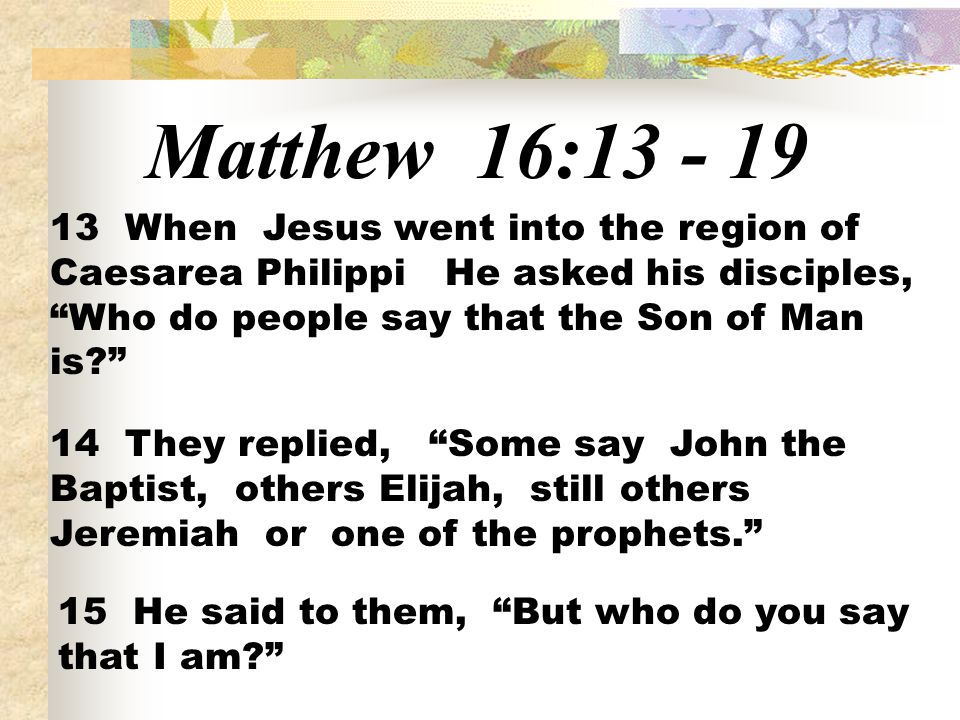 Matthew 16: When Jesus went into the region of Caesarea Philippi He asked his disciples, Who do people say that the Son of Man is