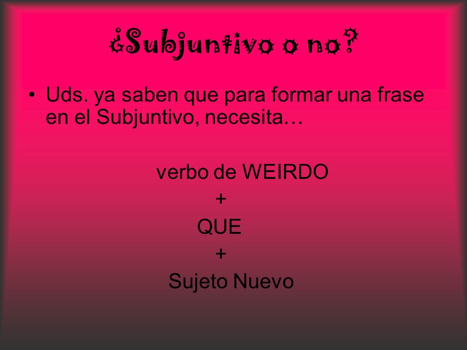 ¿Subjuntivo o no Uds. ya saben que para formar una frase en el Subjuntivo, necesita… verbo de WEIRDO.