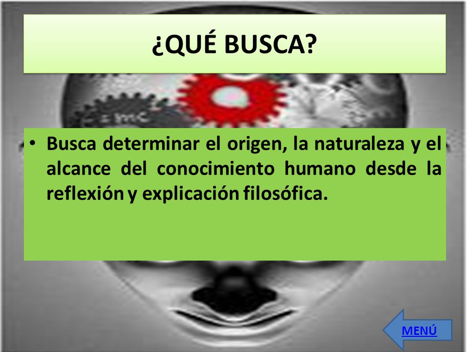 ¿QUÉ BUSCA Busca determinar el origen, la naturaleza y el alcance del conocimiento humano desde la reflexión y explicación filosófica.