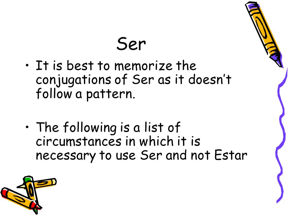 Ser It is best to memorize the conjugations of Ser as it doesn’t follow a pattern.
