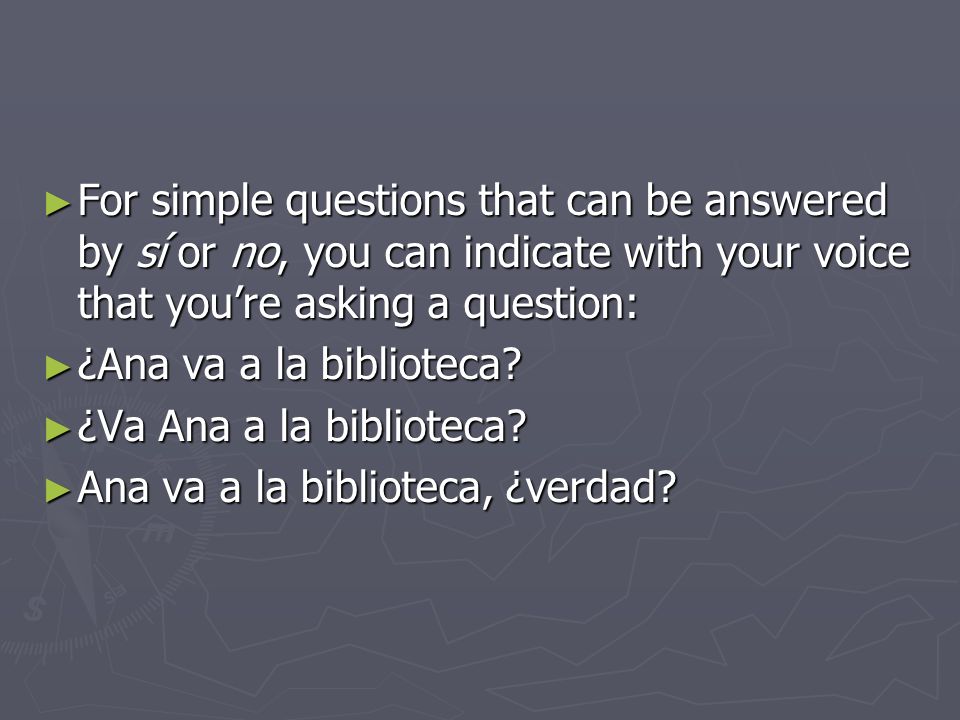 For simple questions that can be answered by sí or no, you can indicate with your voice that you’re asking a question: