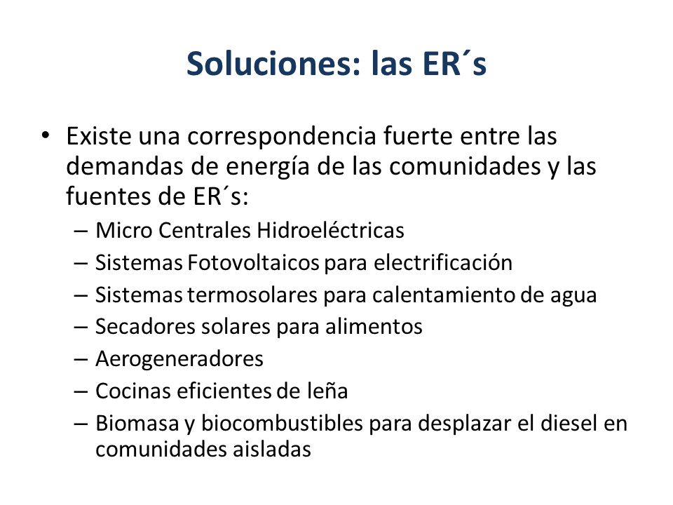 Soluciones: las ER´s Existe una correspondencia fuerte entre las demandas de energía de las comunidades y las fuentes de ER´s: