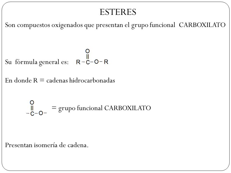 ESTERES Son compuestos oxigenados que presentan el grupo funcional CARBOXILATO. Su fórmula general es: