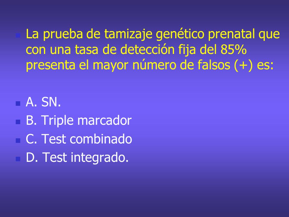 La prueba de tamizaje genético prenatal que con una tasa de detección fija del 85% presenta el mayor número de falsos (+) es: