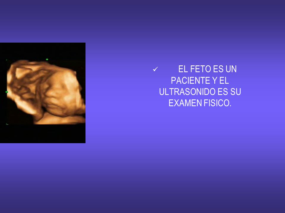 EL FETO ES UN PACIENTE Y EL ULTRASONIDO ES SU EXAMEN FISICO.