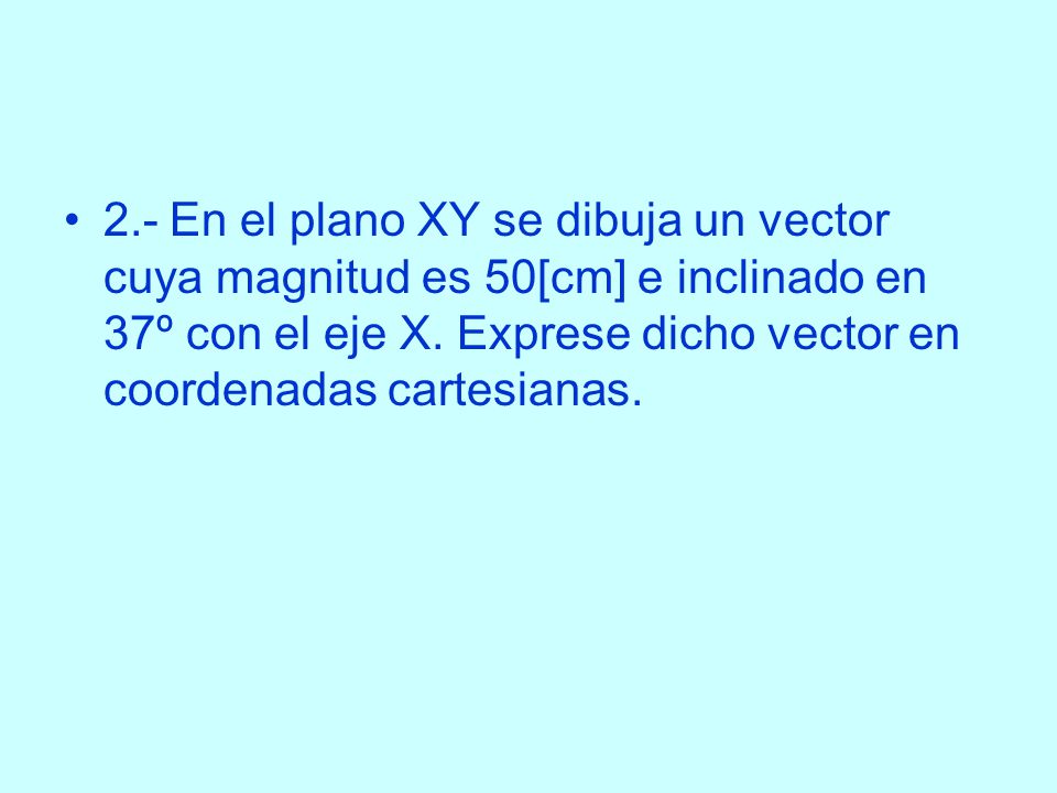 2.- En el plano XY se dibuja un vector cuya magnitud es 50[cm] e inclinado en 37º con el eje X.