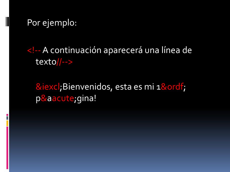 Por ejemplo: <!-- A continuación aparecerá una línea de texto//--> ¡Bienvenidos, esta es mi 1ª página!