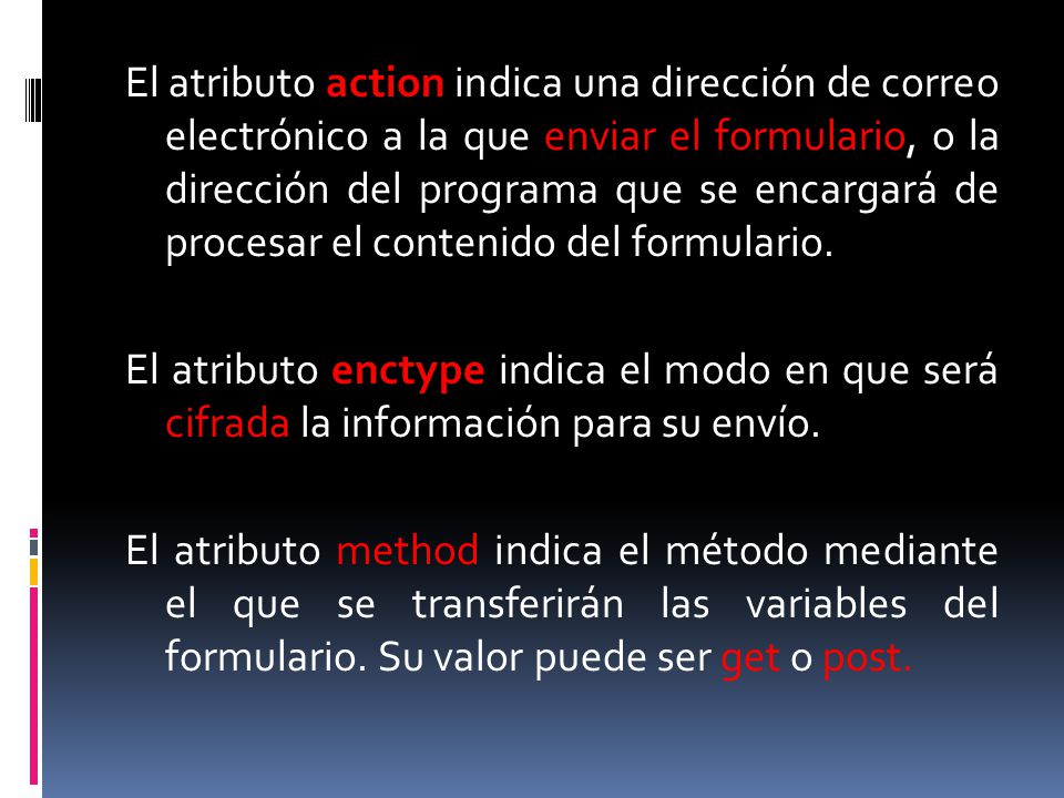 El atributo action indica una dirección de correo electrónico a la que enviar el formulario, o la dirección del programa que se encargará de procesar el contenido del formulario.