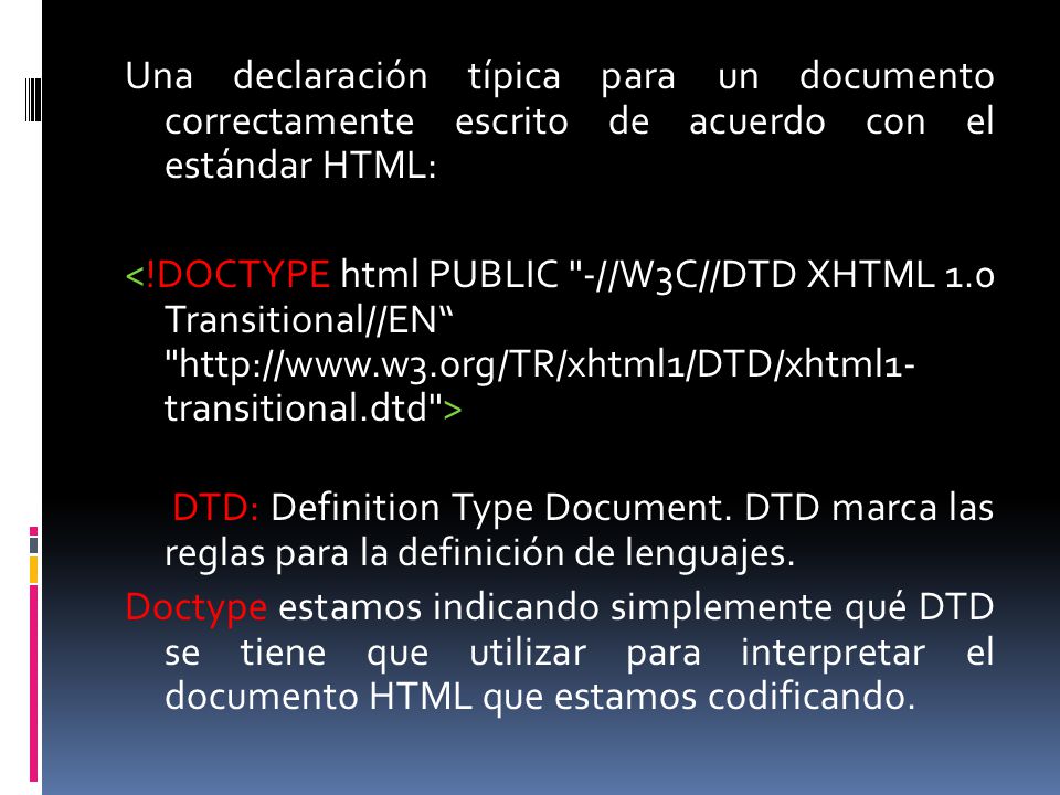 Una declaración típica para un documento correctamente escrito de acuerdo con el estándar HTML: <!DOCTYPE html PUBLIC -//W3C//DTD XHTML 1.0 Transitional//EN   transitional.dtd > DTD: Definition Type Document.