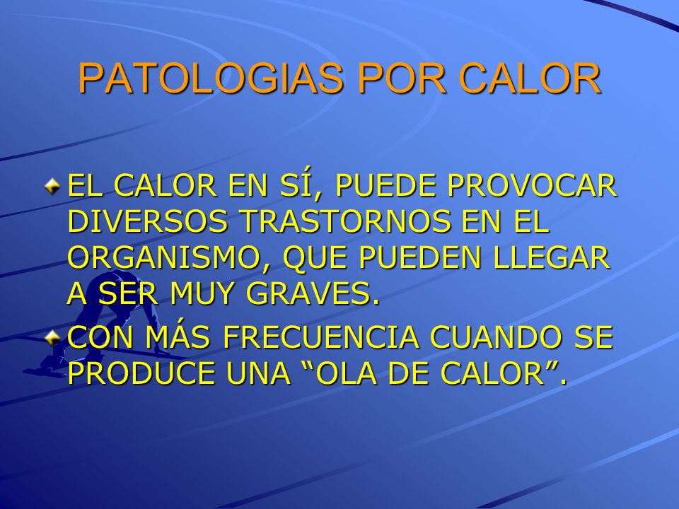 PATOLOGIAS POR CALOR EL CALOR EN SÍ, PUEDE PROVOCAR DIVERSOS TRASTORNOS EN EL ORGANISMO, QUE PUEDEN LLEGAR A SER MUY GRAVES.