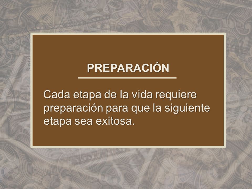 PREPARACIÓN Cada etapa de la vida requiere preparación para que la siguiente etapa sea exitosa.