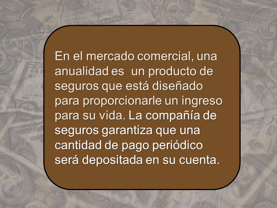En el mercado comercial, una anualidad es un producto de seguros que está diseñado para proporcionarle un ingreso para su vida.