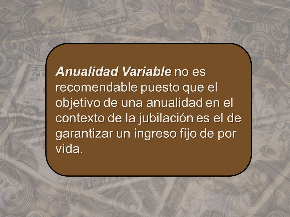 Anualidad Variable no es recomendable puesto que el objetivo de una anualidad en el contexto de la jubilación es el de garantizar un ingreso fijo de por vida.