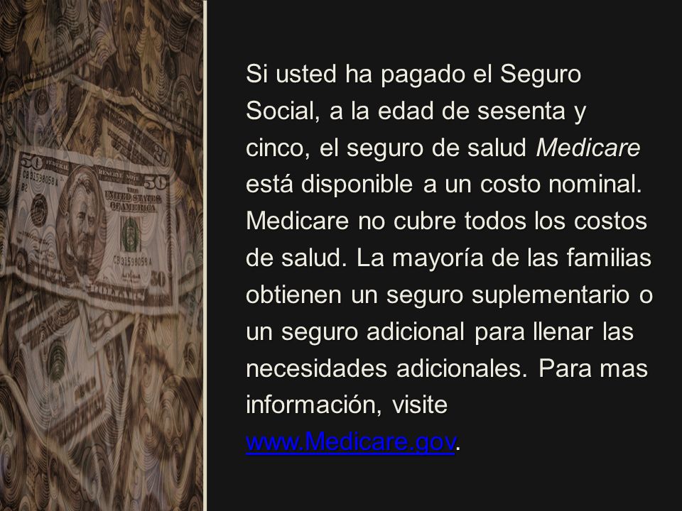 Si usted ha pagado el Seguro Social, a la edad de sesenta y cinco, el seguro de salud Medicare está disponible a un costo nominal.