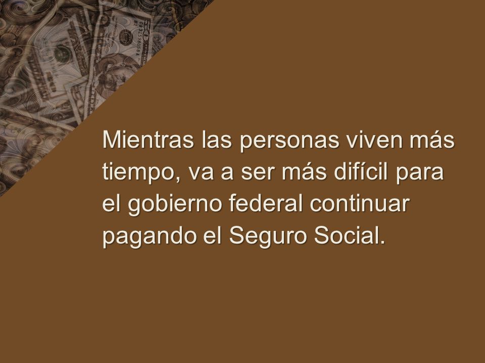 Mientras las personas viven más tiempo, va a ser más difícil para el gobierno federal continuar pagando el Seguro Social.