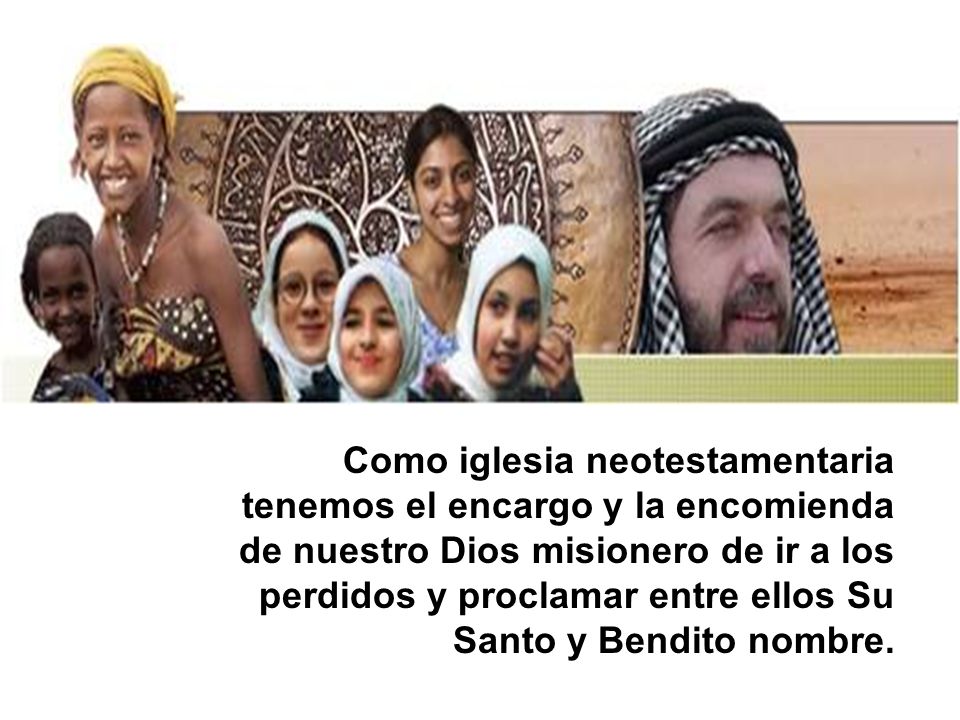 Como iglesia neotestamentaria tenemos el encargo y la encomienda de nuestro Dios misionero de ir a los perdidos y proclamar entre ellos Su Santo y Bendito nombre.