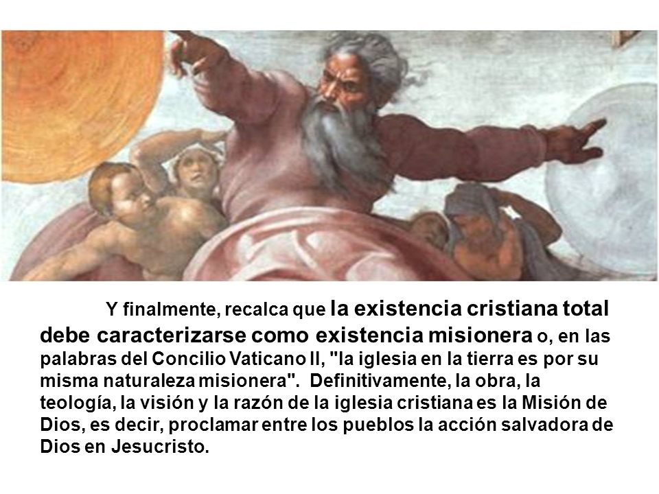 Y finalmente, recalca que la existencia cristiana total debe caracterizarse como existencia misionera o, en las palabras del Concilio Vaticano II, la iglesia en la tierra es por su misma naturaleza misionera .