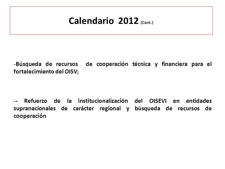 Calendario 2012 (Cont.) Búsqueda de recursos de cooperación técnica y financiera para el fortalecimiento del OISV;