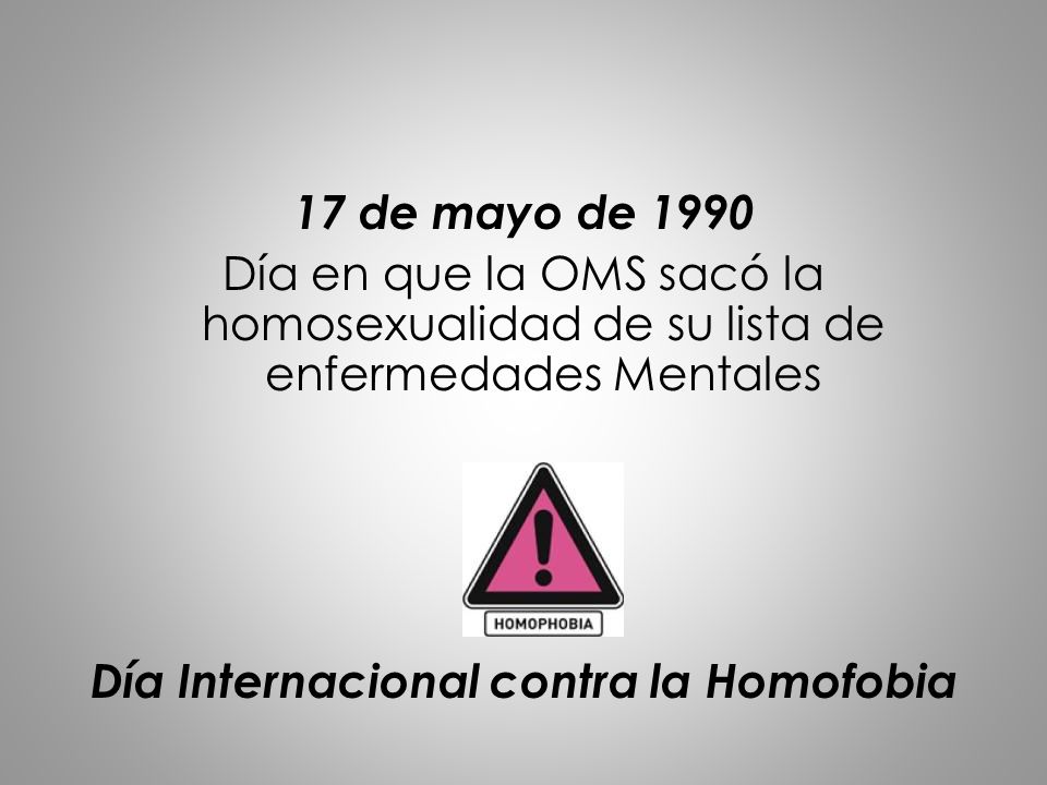 17 de mayo de 1990 Día en que la OMS sacó la homosexualidad de su lista de enfermedades Mentales Día Internacional contra la Homofobia