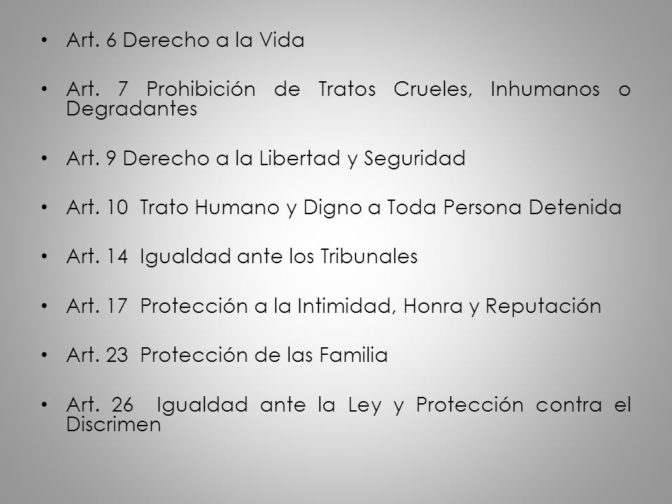 Art. 6 Derecho a la Vida Art. 7 Prohibición de Tratos Crueles, Inhumanos o Degradantes. Art. 9 Derecho a la Libertad y Seguridad.