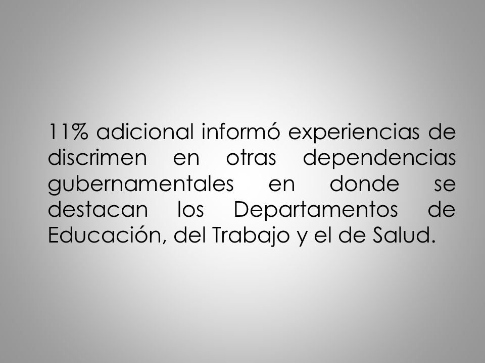 11% adicional informó experiencias de discrimen en otras dependencias gubernamentales en donde se destacan los Departamentos de Educación, del Trabajo y el de Salud.