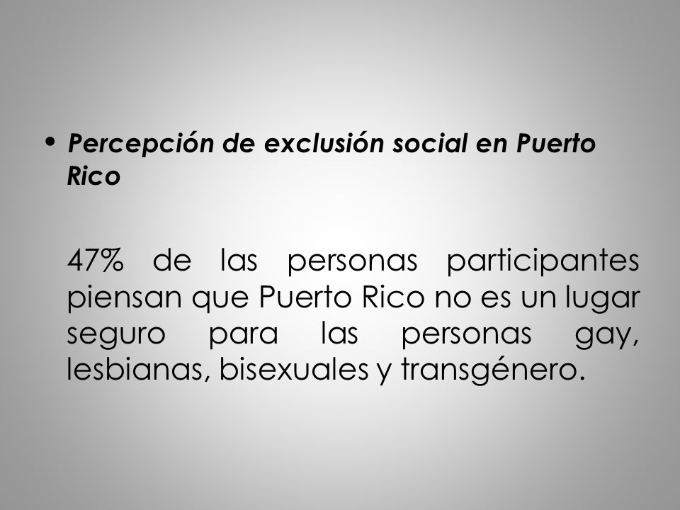 • Percepción de exclusión social en Puerto Rico 47% de las personas participantes piensan que Puerto Rico no es un lugar seguro para las personas gay, lesbianas, bisexuales y transgénero.