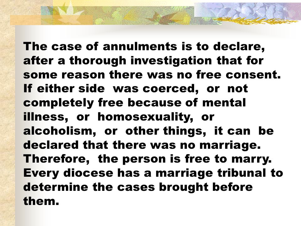 The case of annulments is to declare, after a thorough investigation that for some reason there was no free consent.