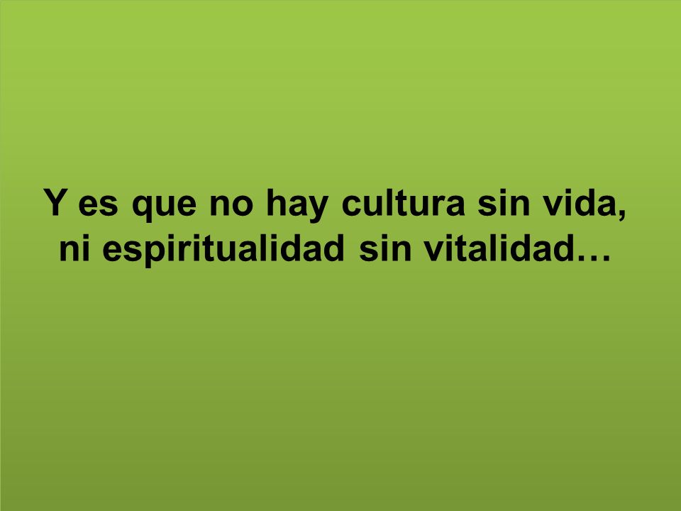 Y es que no hay cultura sin vida, ni espiritualidad sin vitalidad…