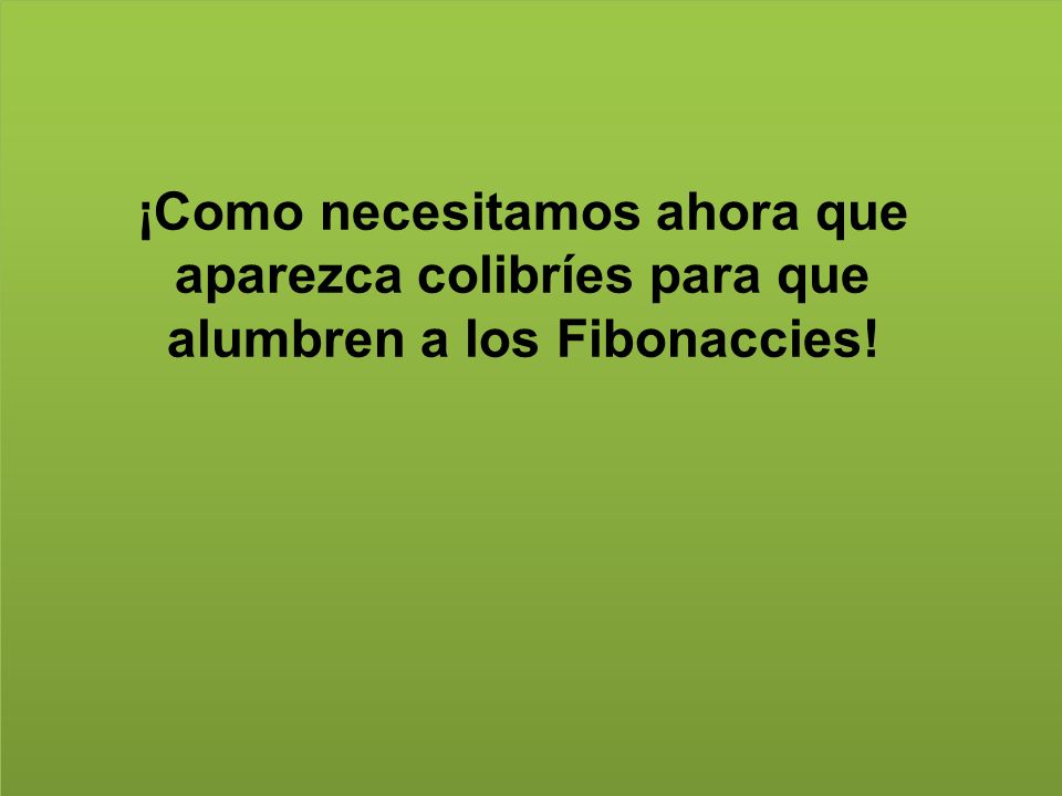 ¡Como necesitamos ahora que aparezca colibríes para que alumbren a los Fibonaccies!