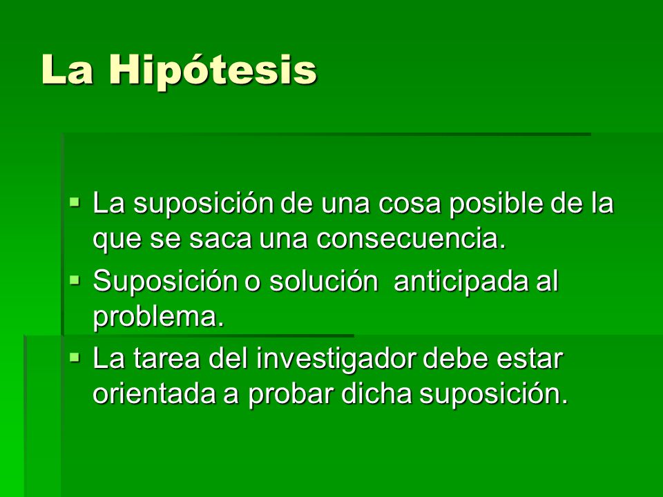 La Hipótesis La suposición de una cosa posible de la que se saca una consecuencia. Suposición o solución anticipada al problema.