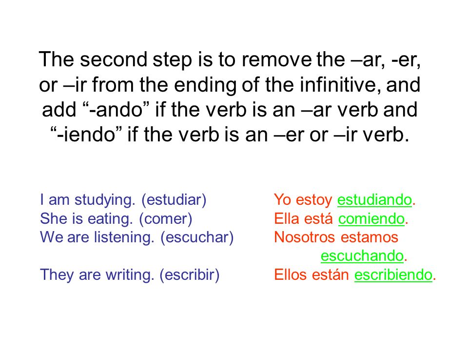 The second step is to remove the –ar, -er, or –ir from the ending of the infinitive, and add -ando if the verb is an –ar verb and -iendo if the verb is an –er or –ir verb.