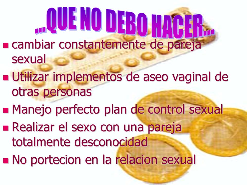 ...QUE NO DEBO HACER... cambiar constantemente de pareja sexual. Utilizar implementos de aseo vaginal de otras personas.