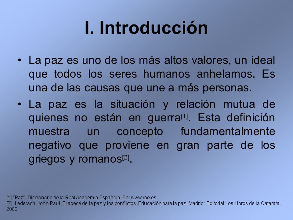 I. Introducción La paz es uno de los más altos valores, un ideal que todos los seres humanos anhelamos. Es una de las causas que une a más personas.