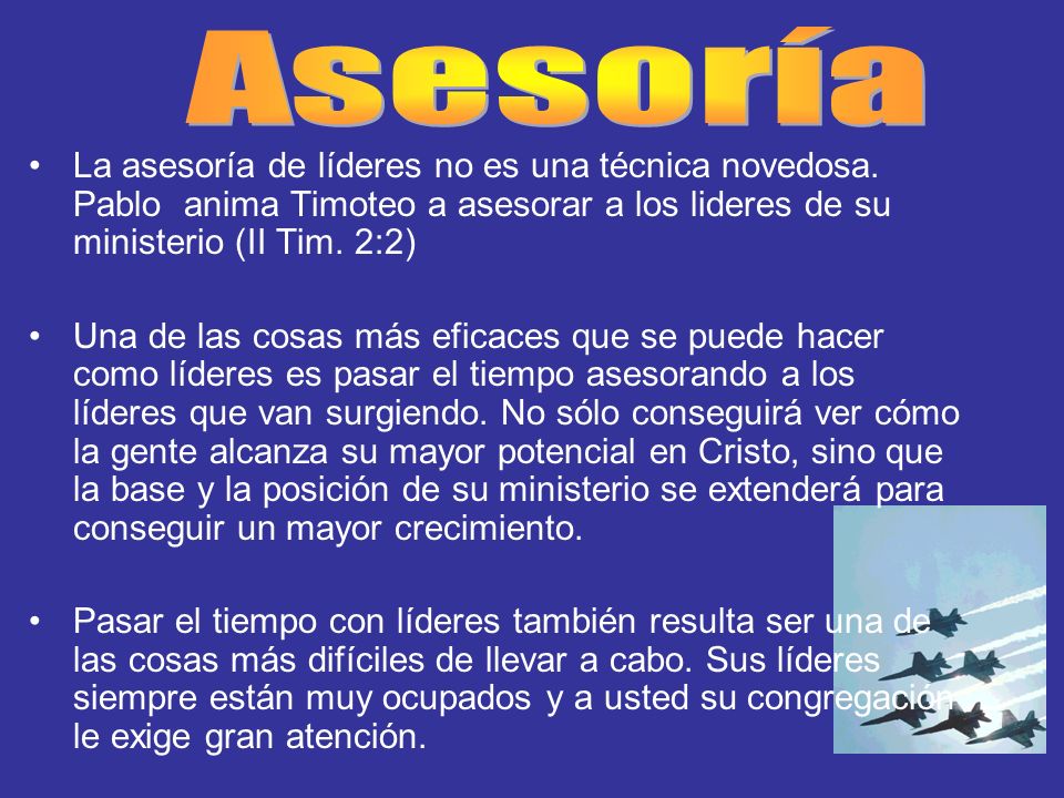 Asesoría La asesoría de líderes no es una técnica novedosa. Pablo anima Timoteo a asesorar a los lideres de su ministerio (II Tim. 2:2)