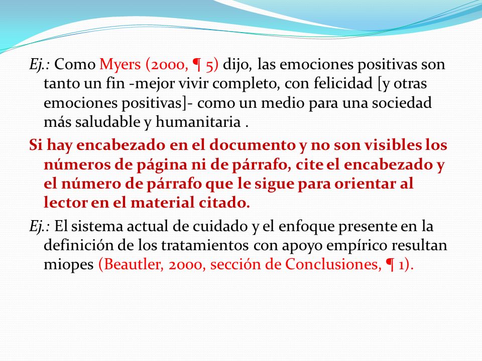 Ej.: Como Myers (2000, ¶ 5) dijo, las emociones positivas son tanto un fin -mejor vivir completo, con felicidad [y otras emociones positivas]- como un medio para una sociedad más saludable y humanitaria .