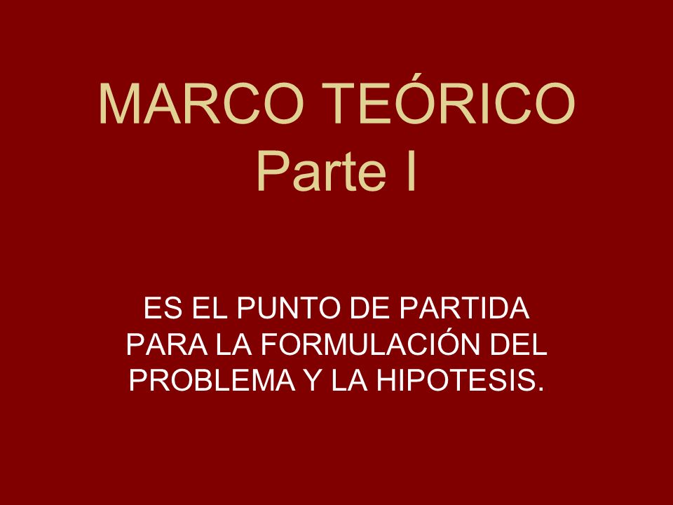 MARCO TEÓRICO Parte I ES EL PUNTO DE PARTIDA PARA LA FORMULACIÓN DEL PROBLEMA Y LA HIPOTESIS.