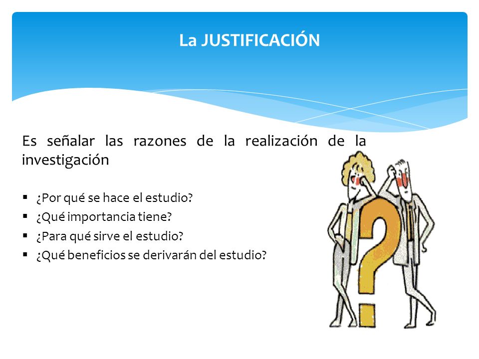 La JUSTIFICACIÓN Es señalar las razones de la realización de la investigación. ¿Por qué se hace el estudio