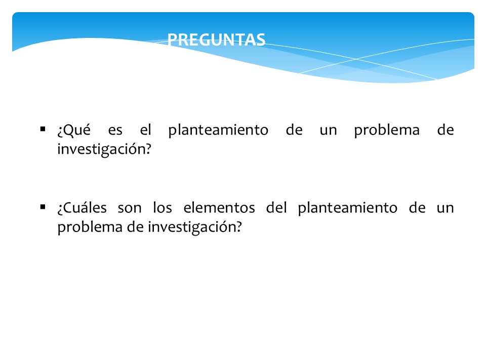 PREGUNTAS ¿Qué es el planteamiento de un problema de investigación