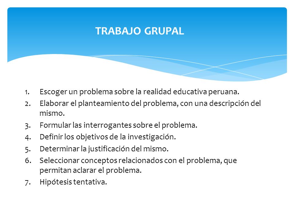 TRABAJO GRUPAL Escoger un problema sobre la realidad educativa peruana. Elaborar el planteamiento del problema, con una descripción del mismo.