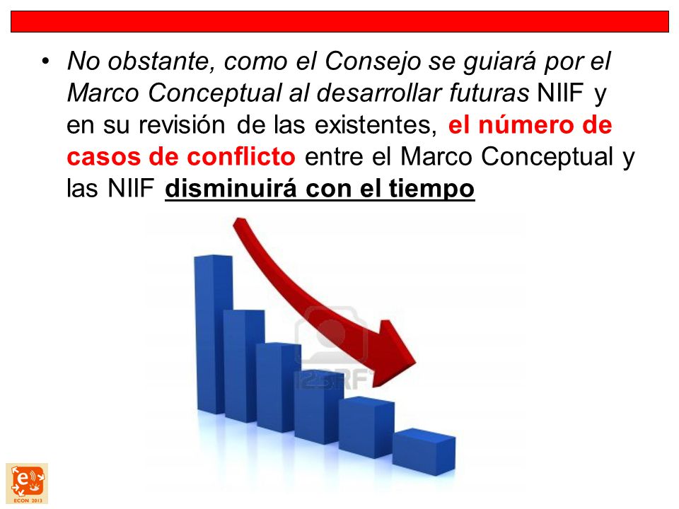 No obstante, como el Consejo se guiará por el Marco Conceptual al desarrollar futuras NIIF y en su revisión de las existentes, el número de casos de conflicto entre el Marco Conceptual y las NIIF disminuirá con el tiempo