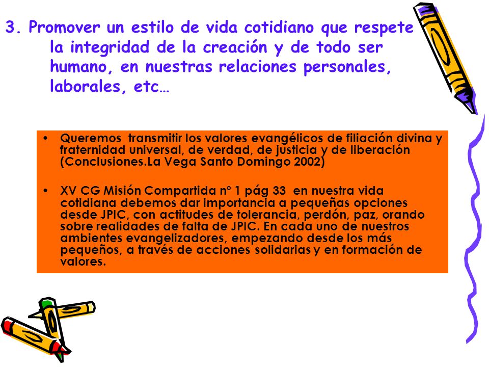 3. Promover un estilo de vida cotidiano que respete la integridad de la creación y de todo ser humano, en nuestras relaciones personales, laborales, etc…