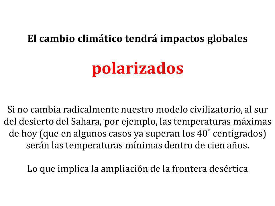 El cambio climático tendrá impactos globales polarizados Si no cambia radicalmente nuestro modelo civilizatorio, al sur del desierto del Sahara, por ejemplo, las temperaturas máximas de hoy (que en algunos casos ya superan los 40˚ centígrados) serán las temperaturas mínimas dentro de cien años.