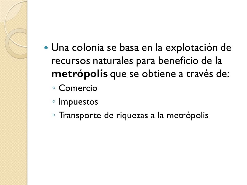 Una colonia se basa en la explotación de recursos naturales para beneficio de la metrópolis que se obtiene a través de: