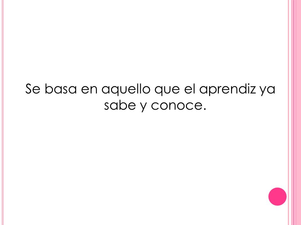 Se basa en aquello que el aprendiz ya sabe y conoce.