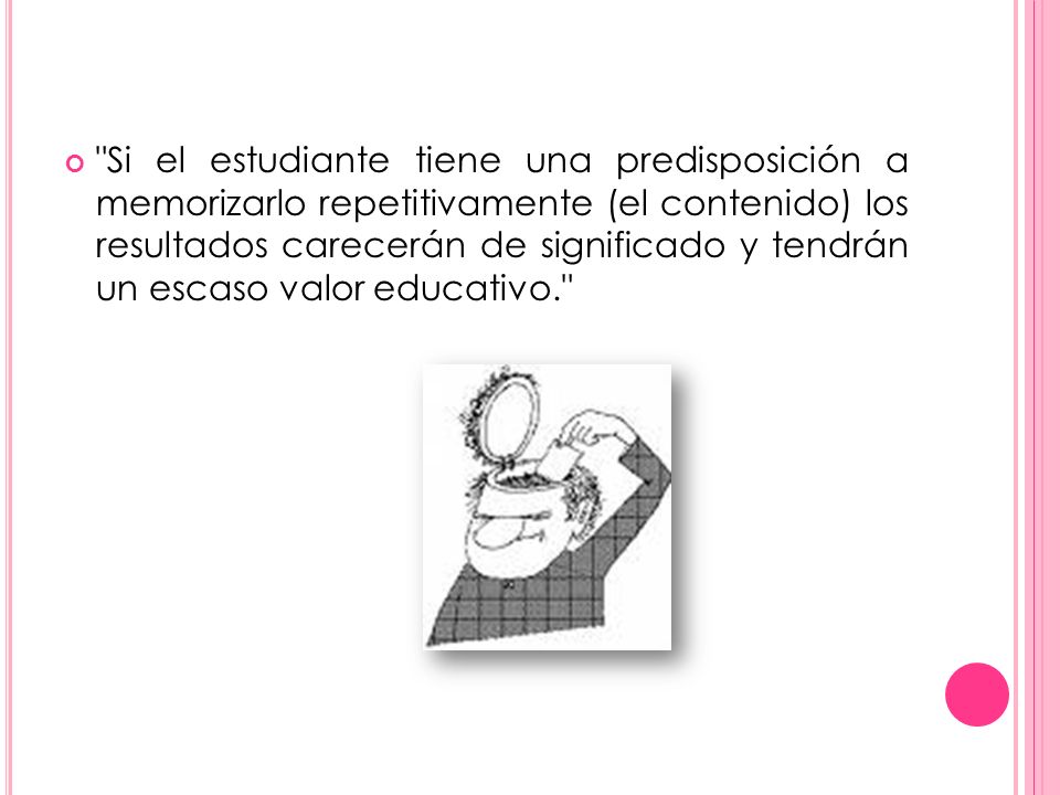 Si el estudiante tiene una predisposición a memorizarlo repetitivamente (el contenido) los resultados carecerán de significado y tendrán un escaso valor educativo.