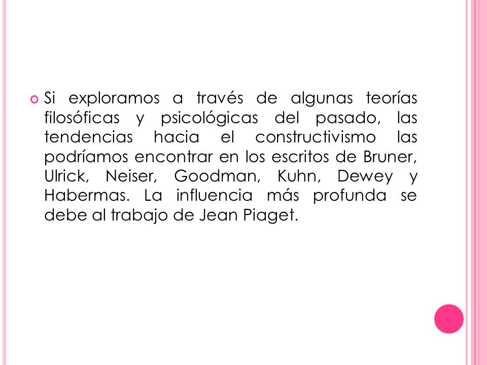 Si exploramos a través de algunas teorías filosóficas y psicológicas del pasado, las tendencias hacia el constructivismo las podríamos encontrar en los escritos de Bruner, Ulrick, Neiser, Goodman, Kuhn, Dewey y Habermas.