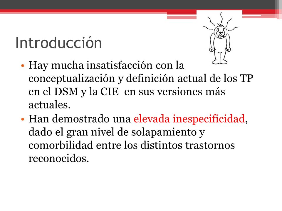 Introducción Hay mucha insatisfacción con la conceptualización y definición actual de los TP en el DSM y la CIE en sus versiones más actuales.